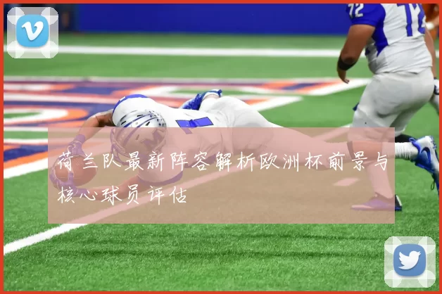 荷兰队最新阵容解析欧洲杯前景与核心球员评估