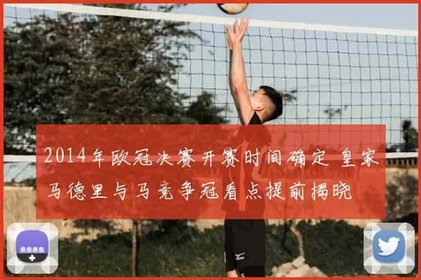 2014年欧冠决赛开赛时间确定 皇家马德里与马竞争冠看点提前揭晓