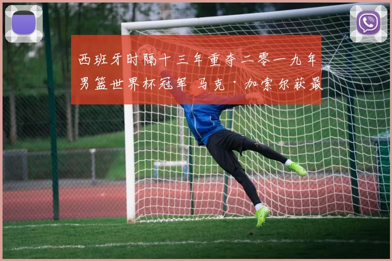西班牙时隔十三年重夺二零一九年男篮世界杯冠军 马克·加索尔获最佳球员