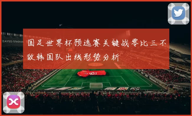 国足世界杯预选赛关键战零比三不敌韩国队出线形势分析