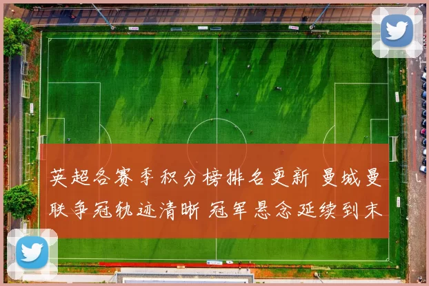 英超各赛季积分榜排名更新 曼城曼联争冠轨迹清晰 冠军悬念延续到末轮