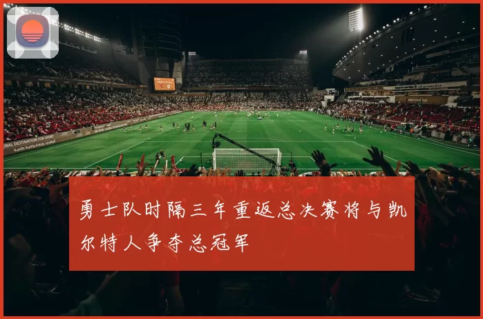 勇士队时隔三年重返总决赛将与凯尔特人争夺总冠军
