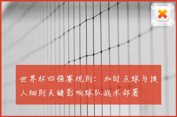 世界杯四强赛规则：加时点球与换人细则关键影响球队战术部署