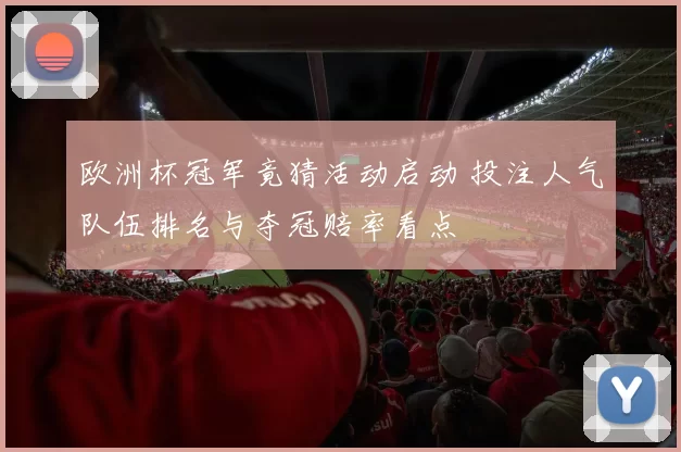 欧洲杯冠军竟猜活动启动 投注人气队伍排名与夺冠赔率看点