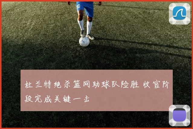 杜兰特绝杀篮网助球队险胜 收官阶段完成关键一击