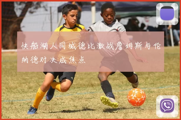 快船湖人同城德比激战詹姆斯与伦纳德对决成焦点