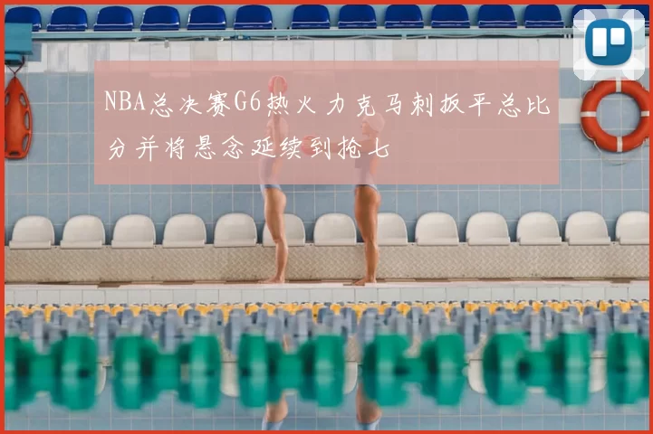 NBA总决赛G6热火力克马刺扳平总比分并将悬念延续到抢七