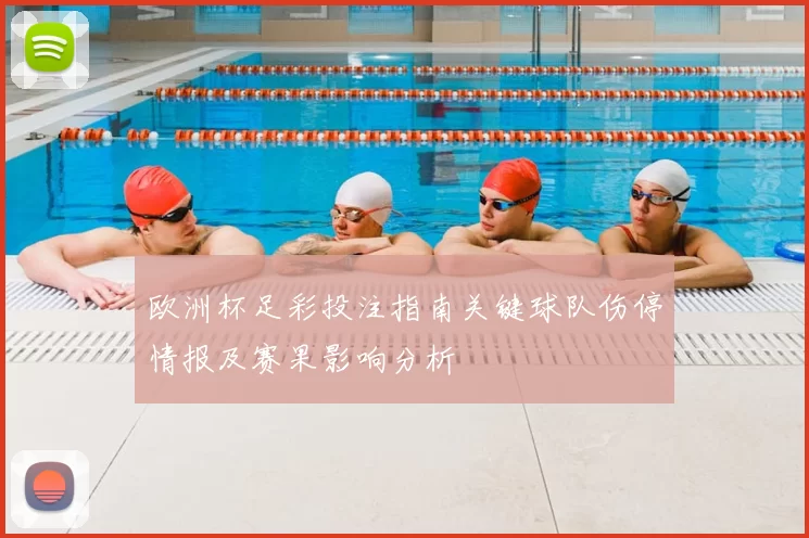 欧洲杯足彩投注指南关键球队伤停情报及赛果影响分析