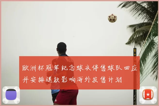 欧洲杯冠军纪念球衣停售球队回应并安排退款影响海外发售计划