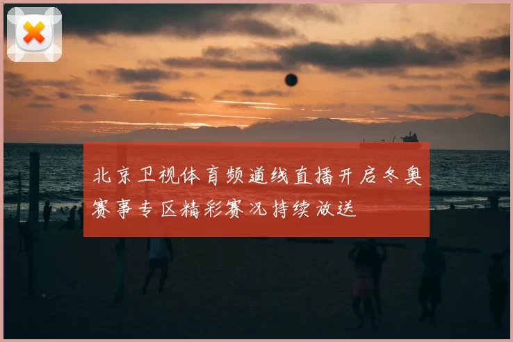 北京卫视体育频道线直播开启冬奥赛事专区精彩赛况持续放送