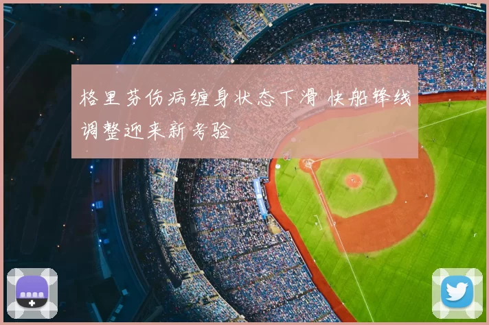 格里芬伤病缠身状态下滑 快船锋线调整迎来新考验