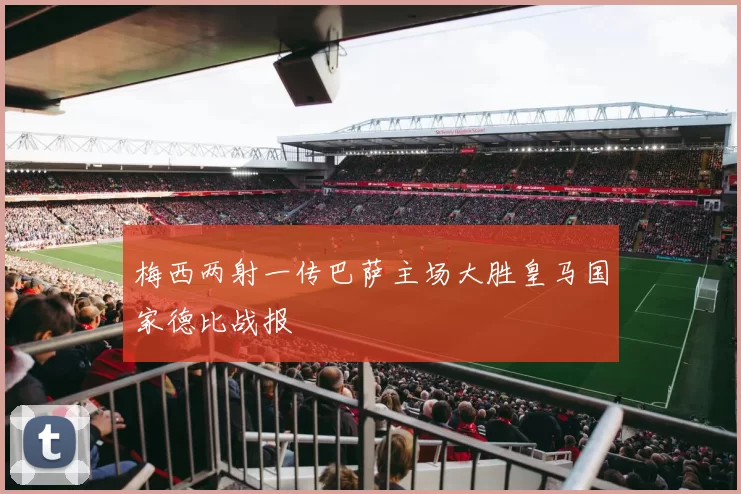 梅西两射一传巴萨主场大胜皇马国家德比战报