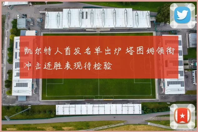 凯尔特人首发名单出炉 塔图姆领衔冲击连胜表现待检验