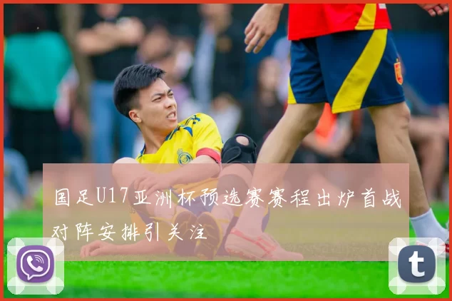 国足U17亚洲杯预选赛赛程出炉首战对阵安排引关注