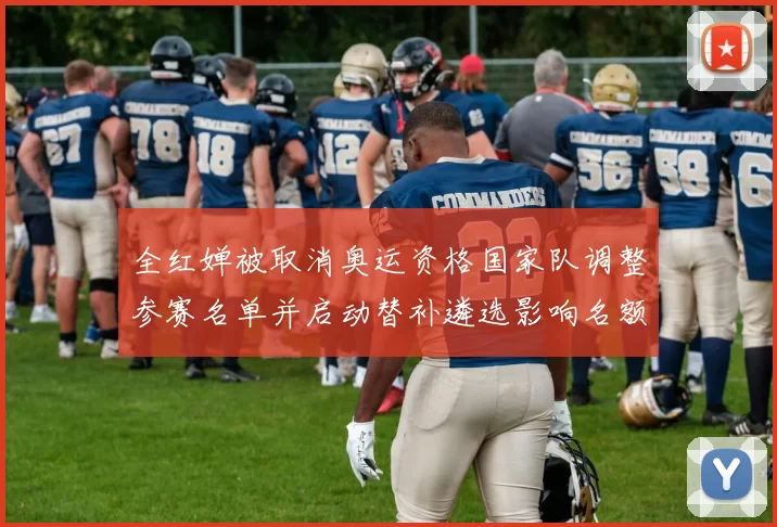 全红婵被取消奥运资格国家队调整参赛名单并启动替补遴选影响名额分配