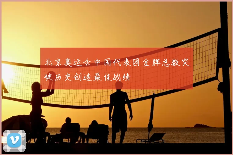 北京奥运会中国代表团金牌总数突破历史创造最佳战绩