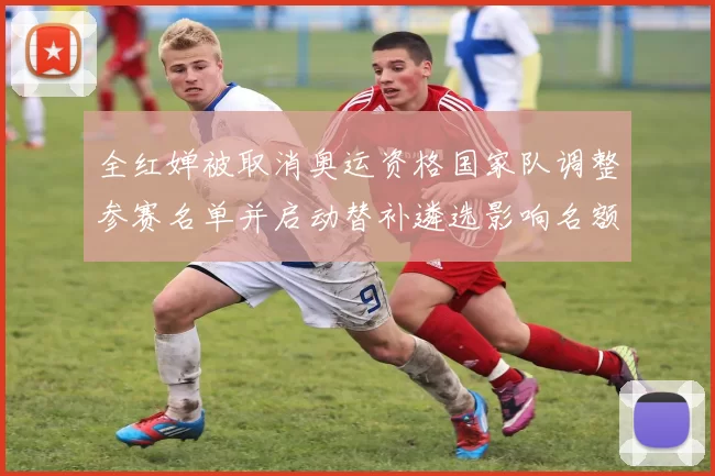 全红婵被取消奥运资格国家队调整参赛名单并启动替补遴选影响名额分配