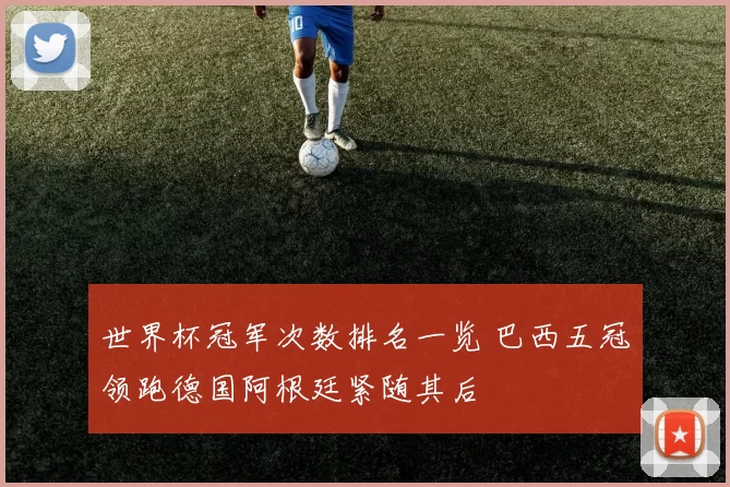 世界杯冠军次数排名一览 巴西五冠领跑德国阿根廷紧随其后