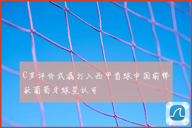 C罗评价武磊打入西甲首球中国前锋获葡萄牙球星认可