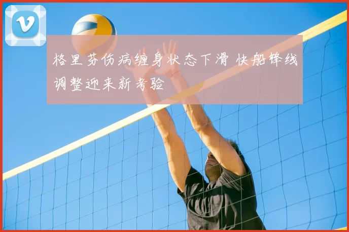 格里芬伤病缠身状态下滑 快船锋线调整迎来新考验