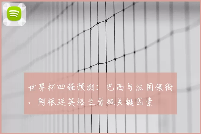 世界杯四强预测:巴西与法国领衔,阿根廷英格兰晋级关键因素