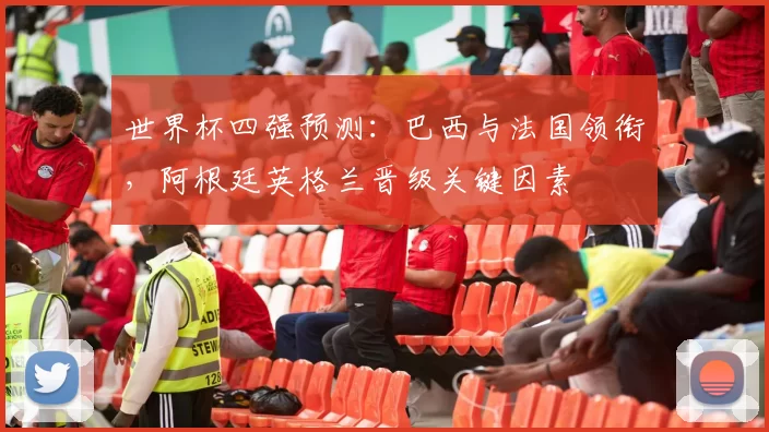 世界杯四强预测:巴西与法国领衔,阿根廷英格兰晋级关键因素
