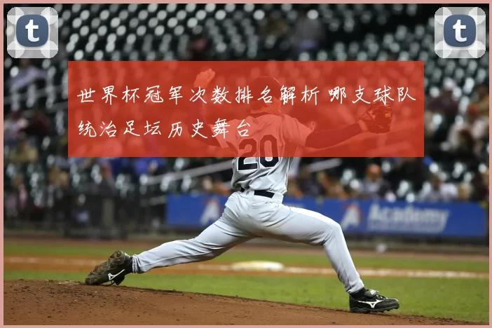 世界杯冠军次数排名解析 哪支球队统治足坛历史舞台