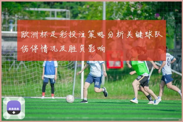欧洲杯足彩投注策略分析关键球队伤停情况及胜负影响