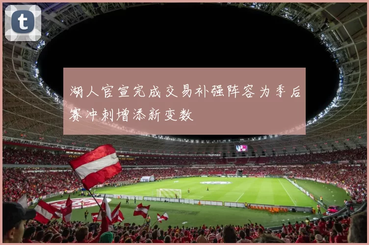 湖人官宣完成交易补强阵容为季后赛冲刺增添新变数