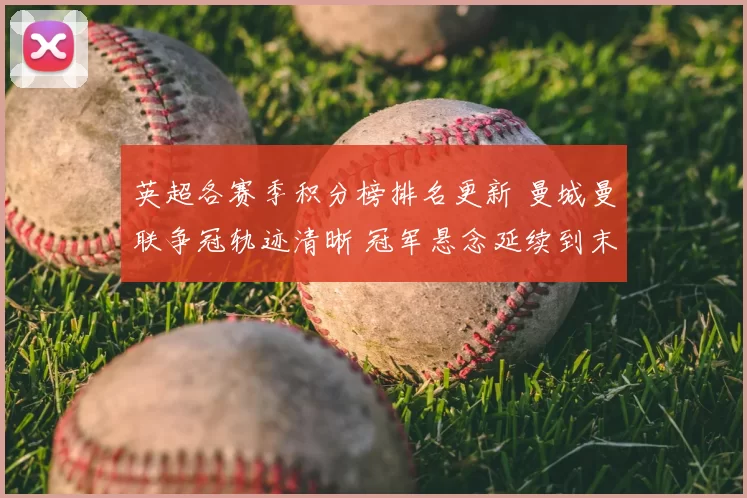 英超各赛季积分榜排名更新 曼城曼联争冠轨迹清晰 冠军悬念延续到末轮