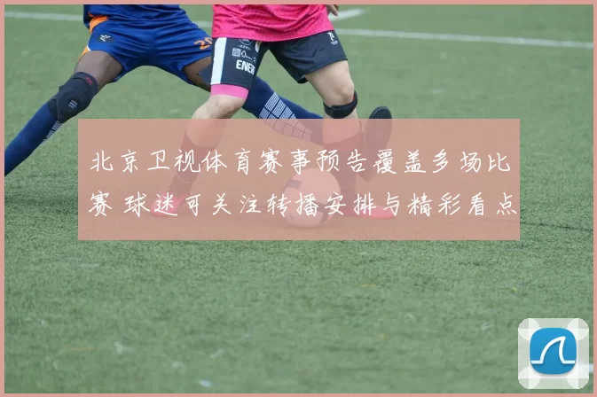 北京卫视体育赛事预告覆盖多场比赛 球迷可关注转播安排与精彩看点