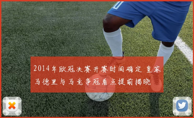 2014年欧冠决赛开赛时间确定 皇家马德里与马竞争冠看点提前揭晓