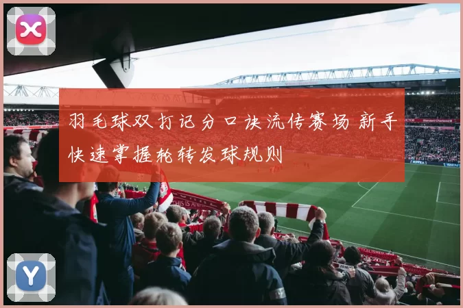羽毛球双打记分口诀流传赛场 新手快速掌握轮转发球规则
