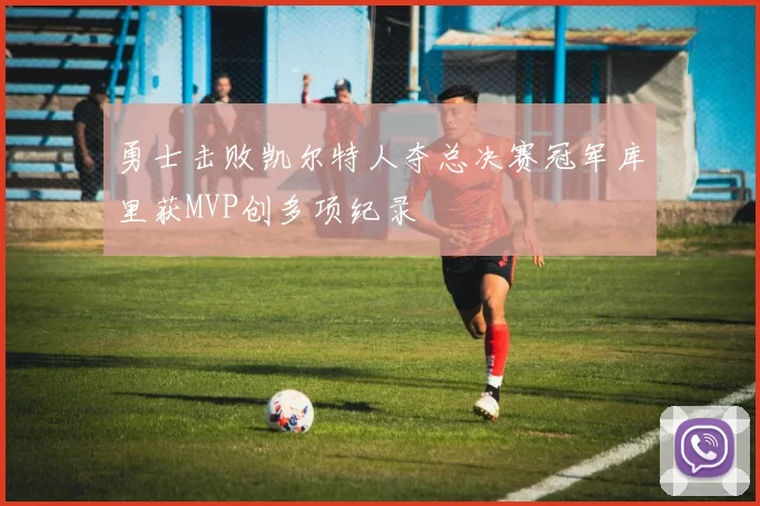 勇士击败凯尔特人夺总决赛冠军库里获MVP创多项纪录