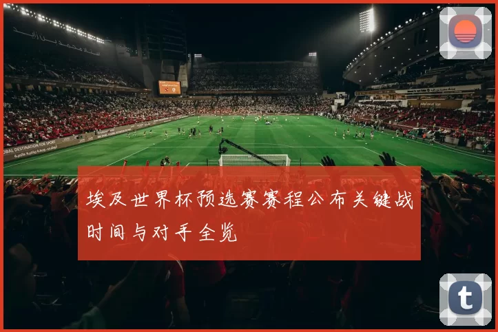 埃及世界杯预选赛赛程公布关键战时间与对手全览