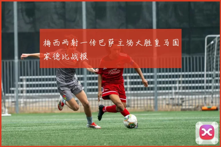 梅西两射一传巴萨主场大胜皇马国家德比战报