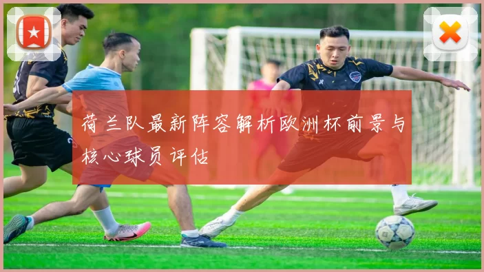 荷兰队最新阵容解析欧洲杯前景与核心球员评估