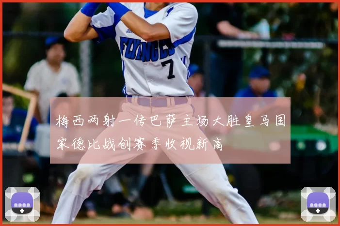 梅西两射一传巴萨主场大胜皇马国家德比战创赛季收视新高