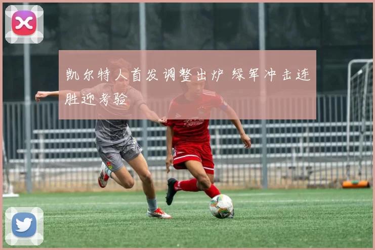 凯尔特人首发调整出炉 绿军冲击连胜迎考验