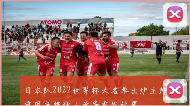 日本队2022世界杯大名单出炉主帅重用老将新人竞争首发位置