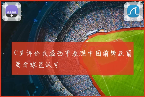 C罗评价武磊西甲表现中国前锋获葡萄牙球星认可