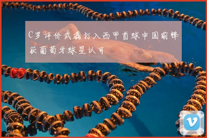 C罗评价武磊打入西甲首球中国前锋获葡萄牙球星认可