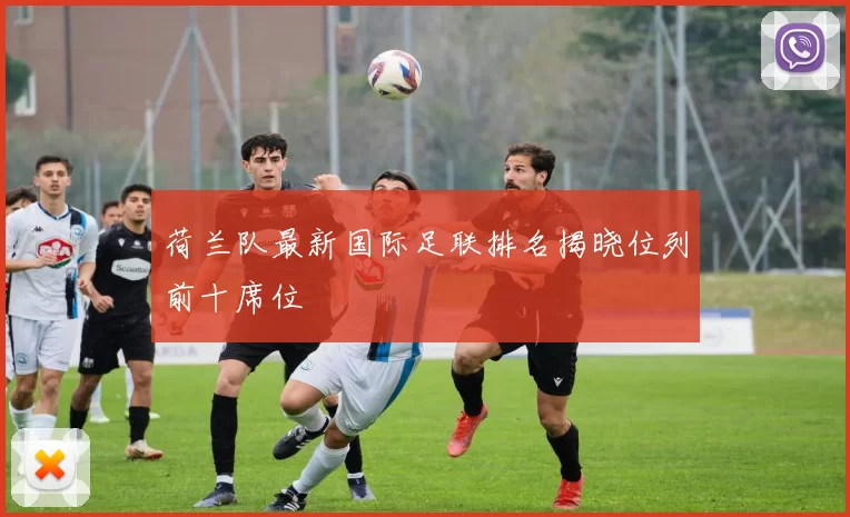 荷兰队最新国际足联排名揭晓位列前十席位
