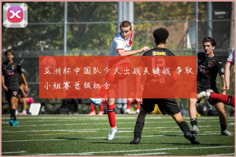 亚洲杯中国队今天出战关键战 争取小组赛晋级机会