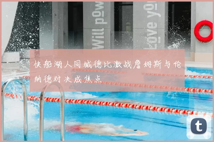 快船湖人同城德比激战詹姆斯与伦纳德对决成焦点