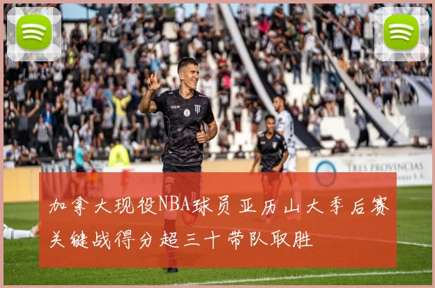 加拿大现役NBA球员亚历山大季后赛关键战得分超三十带队取胜