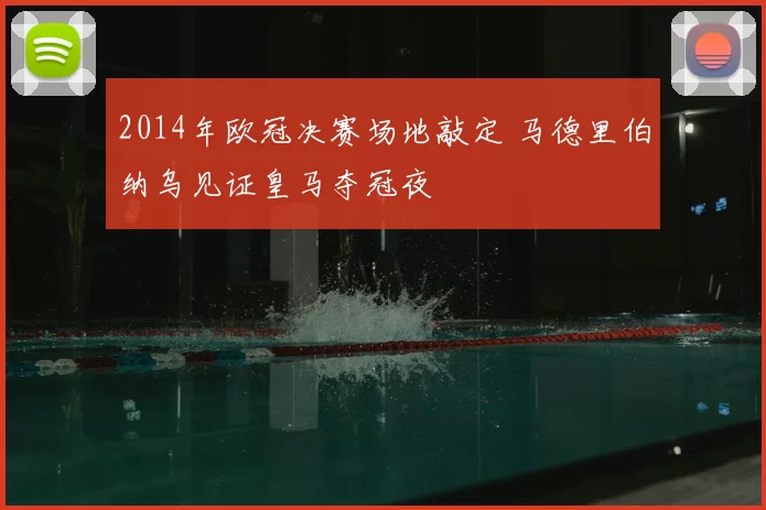 2014年欧冠决赛场地敲定 马德里伯纳乌见证皇马夺冠夜
