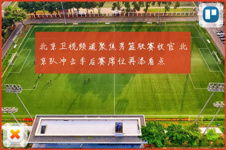 北京卫视频道聚焦男篮联赛收官 北京队冲击季后赛席位再添看点