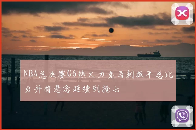 NBA总决赛G6热火力克马刺扳平总比分并将悬念延续到抢七