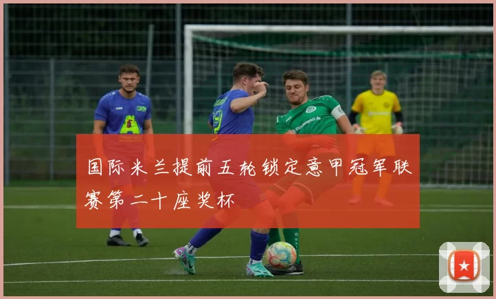 国际米兰提前五轮锁定意甲冠军联赛第二十座奖杯